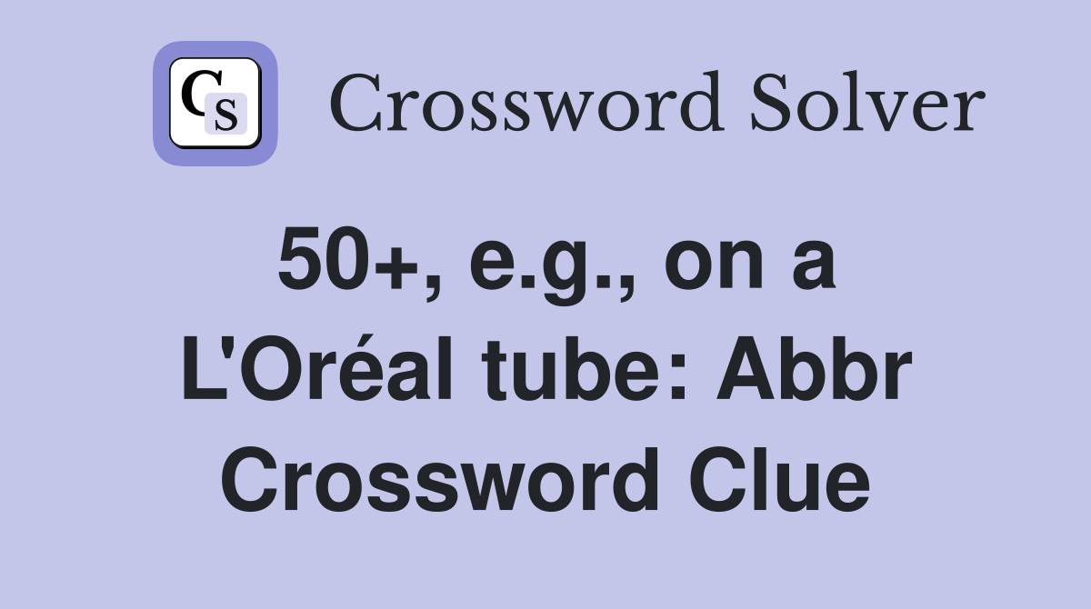 50+, e.g., on a L'Oréal tube: Abbr Crossword Clue