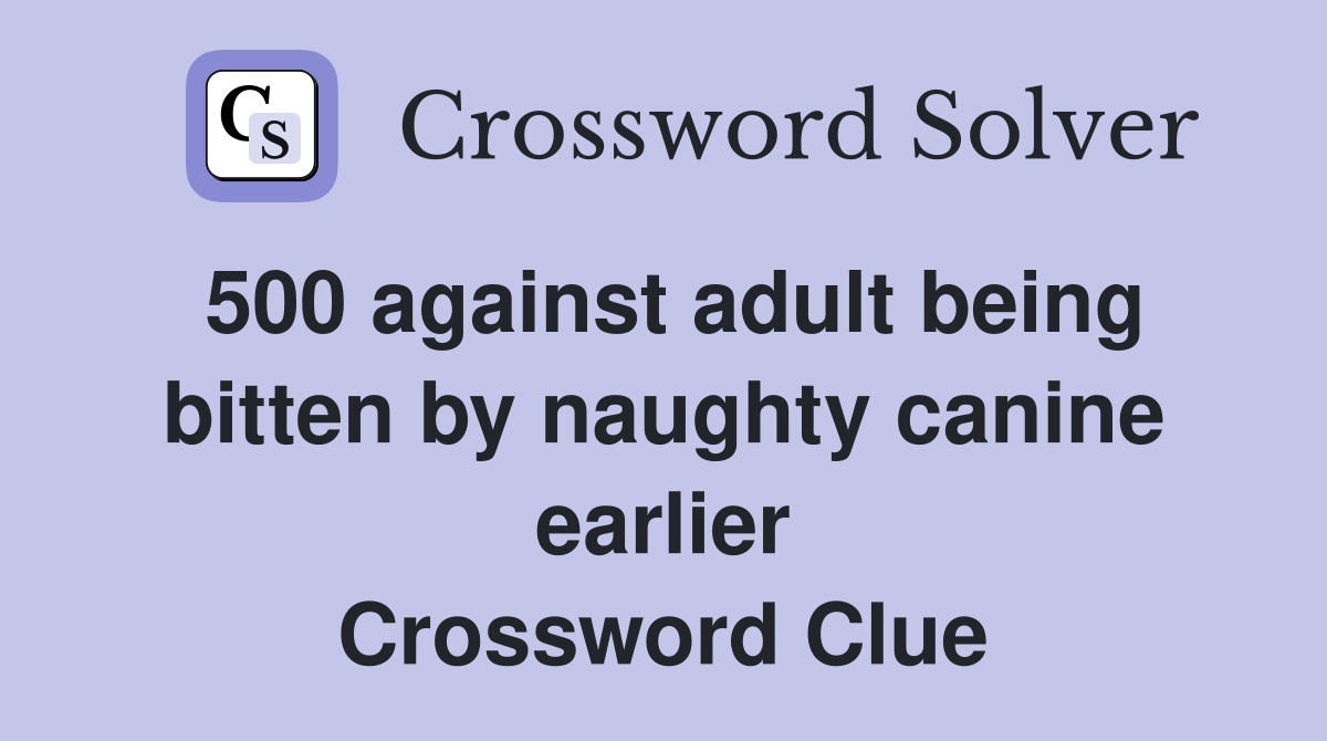 500 against adult being bitten by naughty canine earlier Crossword Clue
