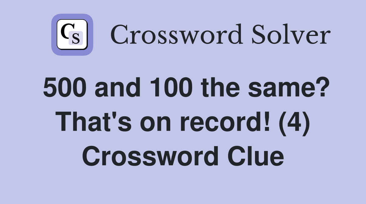 500 and 100 the same? That's on record! (4) Crossword Clue