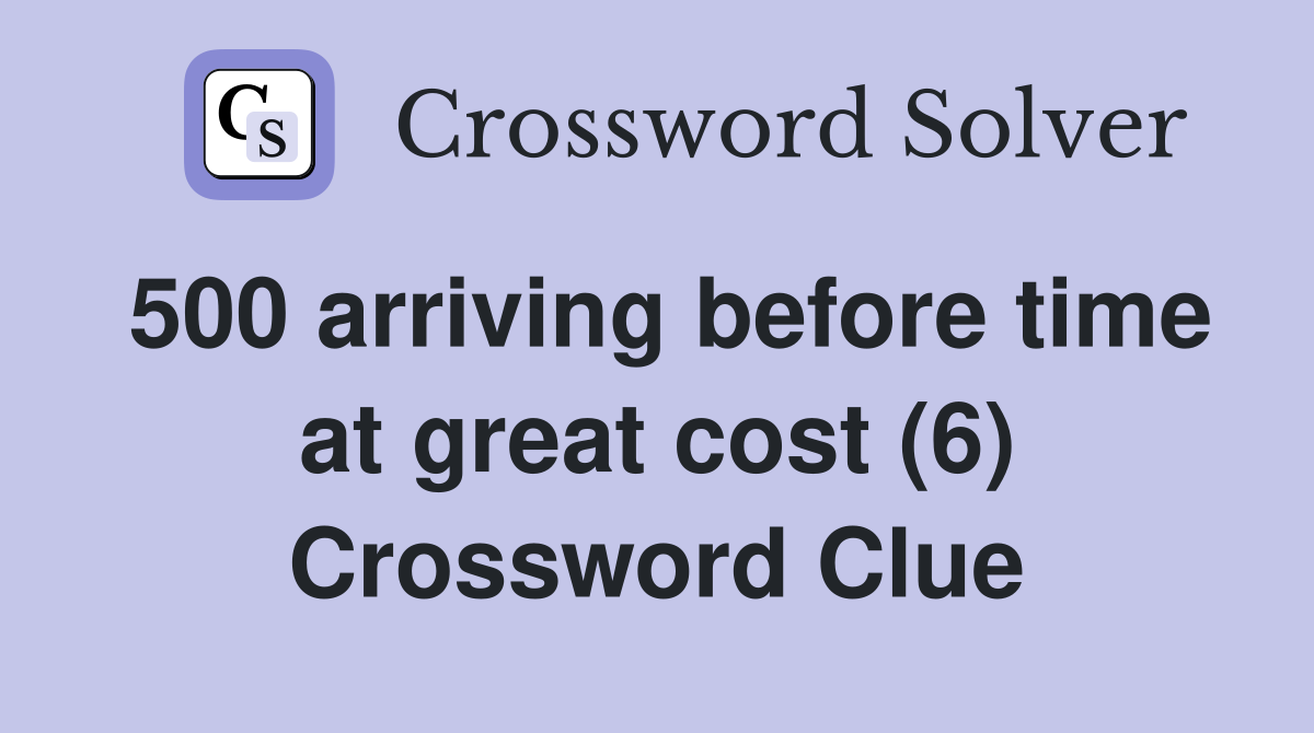 500 arriving before time at great cost (6) Crossword Clue