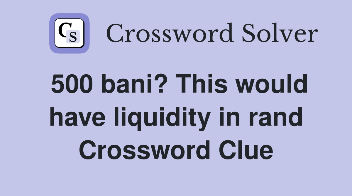 500 bani? This would have liquidity in rand Crossword Clue