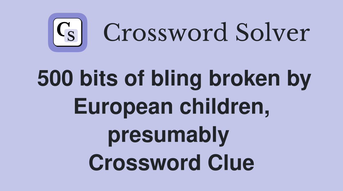 500 bits of bling broken by European children, presumably  Crossword Clue