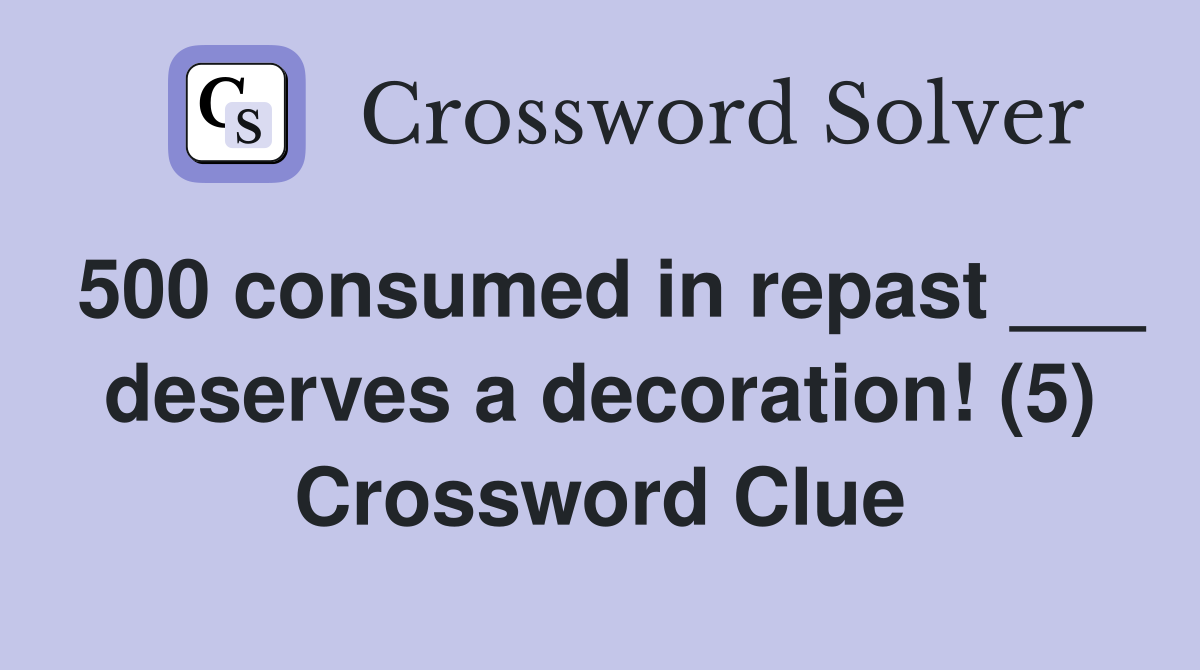 500 consumed in repast ___ deserves a decoration! (5) Crossword Clue