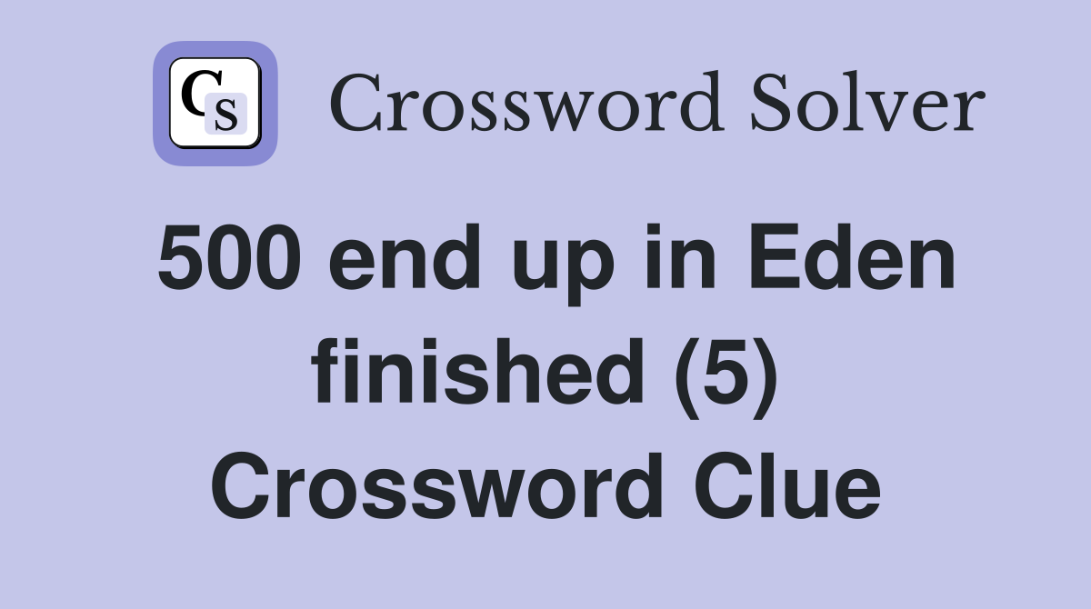 500 end up in Eden finished (5) Crossword Clue