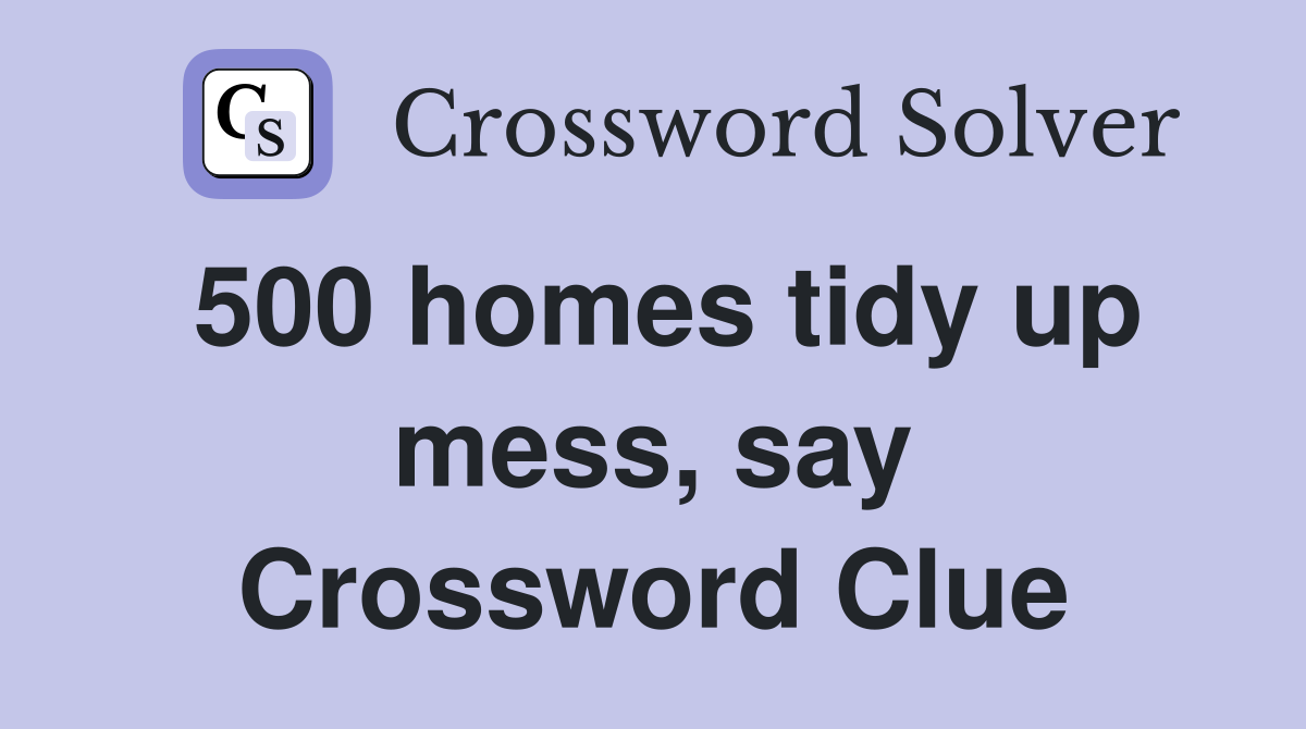500 homes tidy up mess, say Crossword Clue