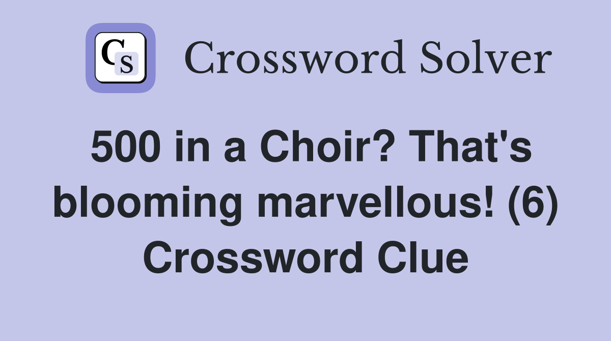 500 in a Choir? That's blooming marvellous! (6) Crossword Clue