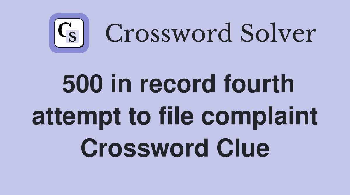 500 in record fourth attempt to file complaint Crossword Clue