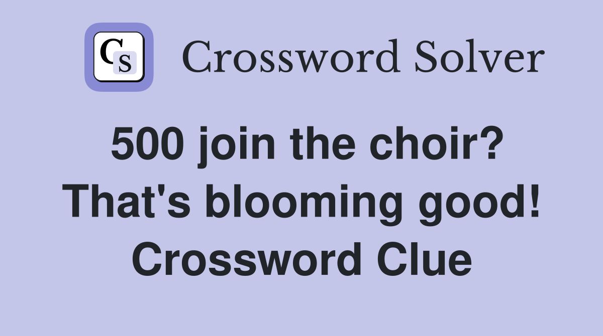 500 join the choir? That's blooming good! Crossword Clue