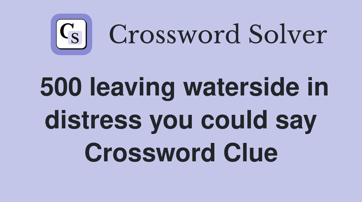 500 leaving waterside in distress you could say Crossword Clue