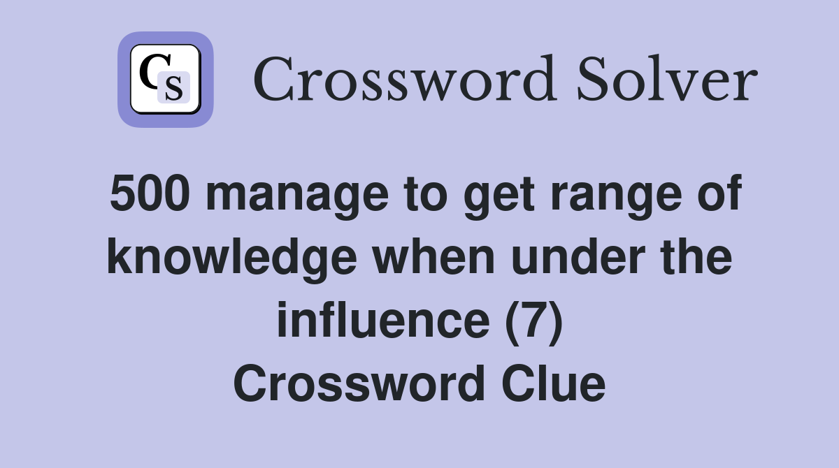 500 manage to get range of knowledge when under the influence (7) Crossword Clue