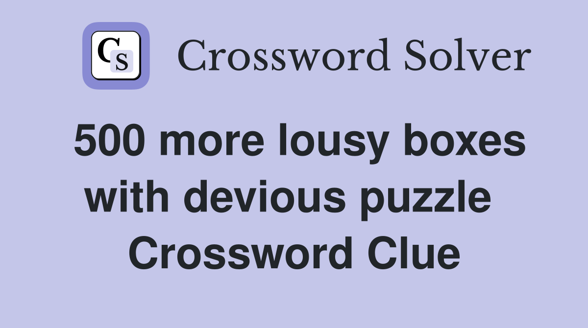 500 more lousy boxes with devious puzzle  Crossword Clue