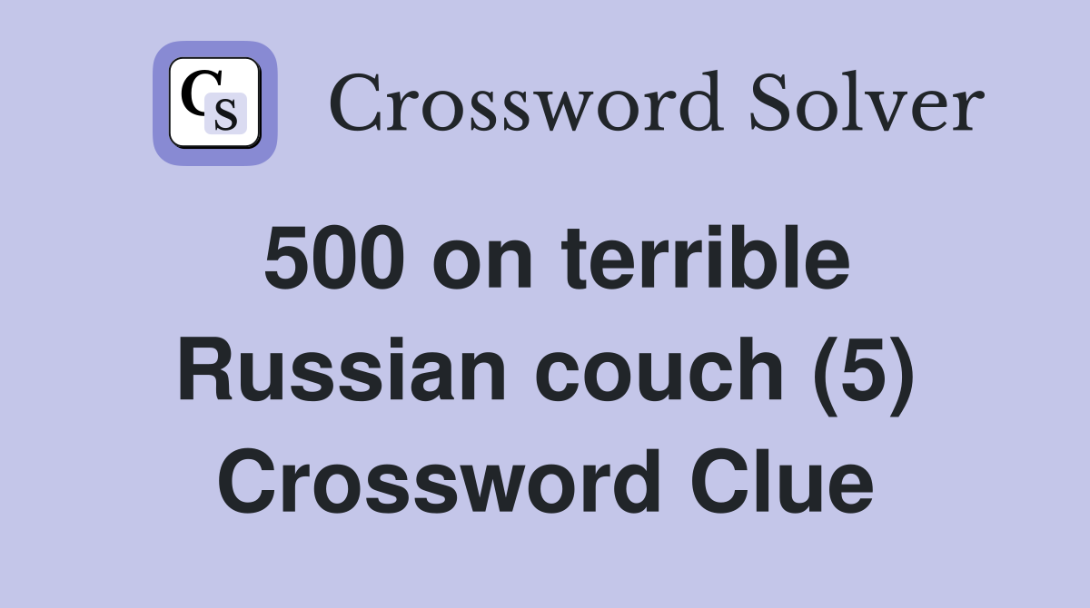 500 on terrible Russian couch (5) Crossword Clue