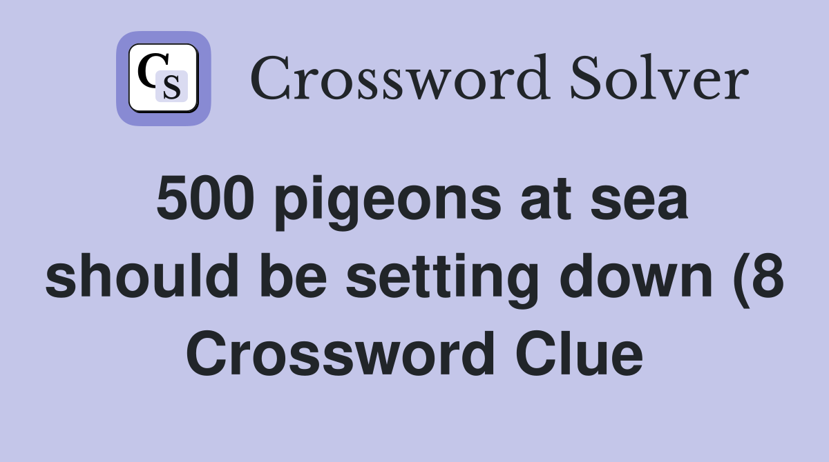 500 pigeons at sea should be setting down (8) Crossword Clue Answers 500 pigeons at sea should be setting down (8) Crossword Clue Answers