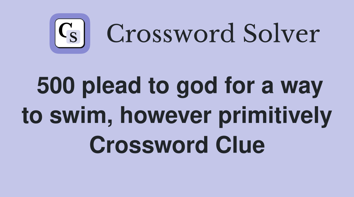 500 plead to god for a way to swim, however primitively Crossword Clue