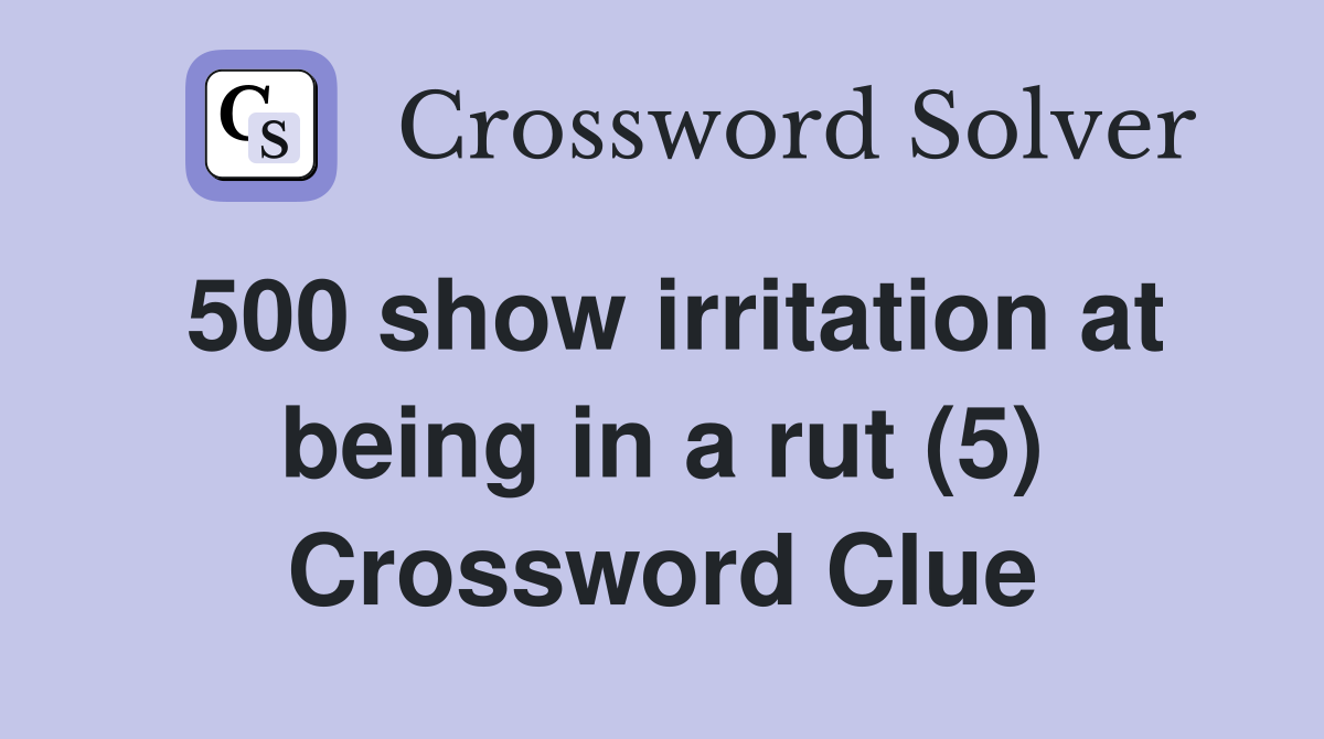 500 show irritation at being in a rut (5) Crossword Clue