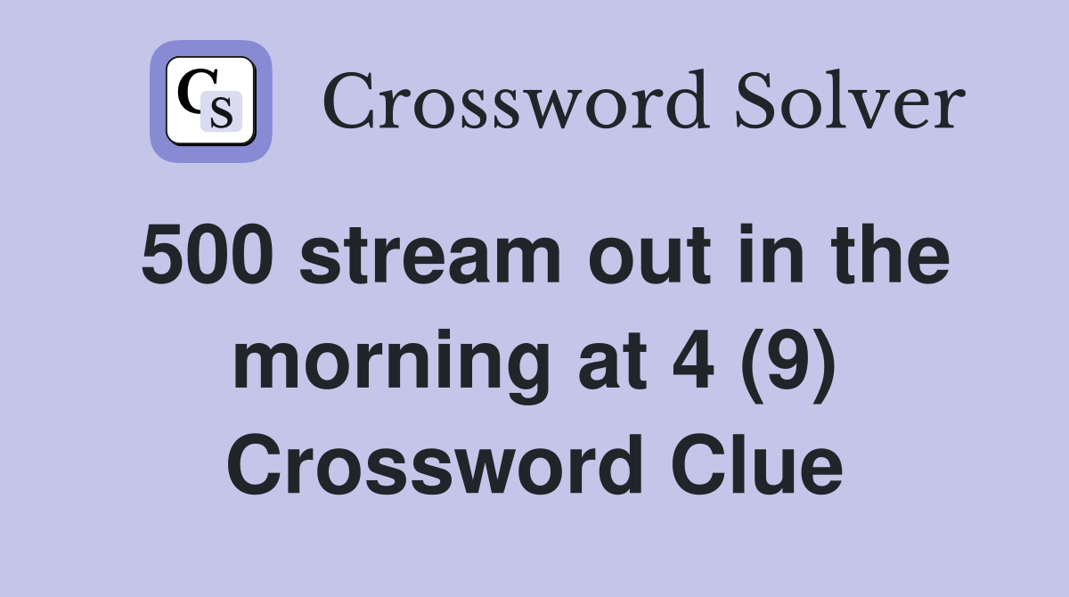 500 stream out in the morning at 4 (9) Crossword Clue