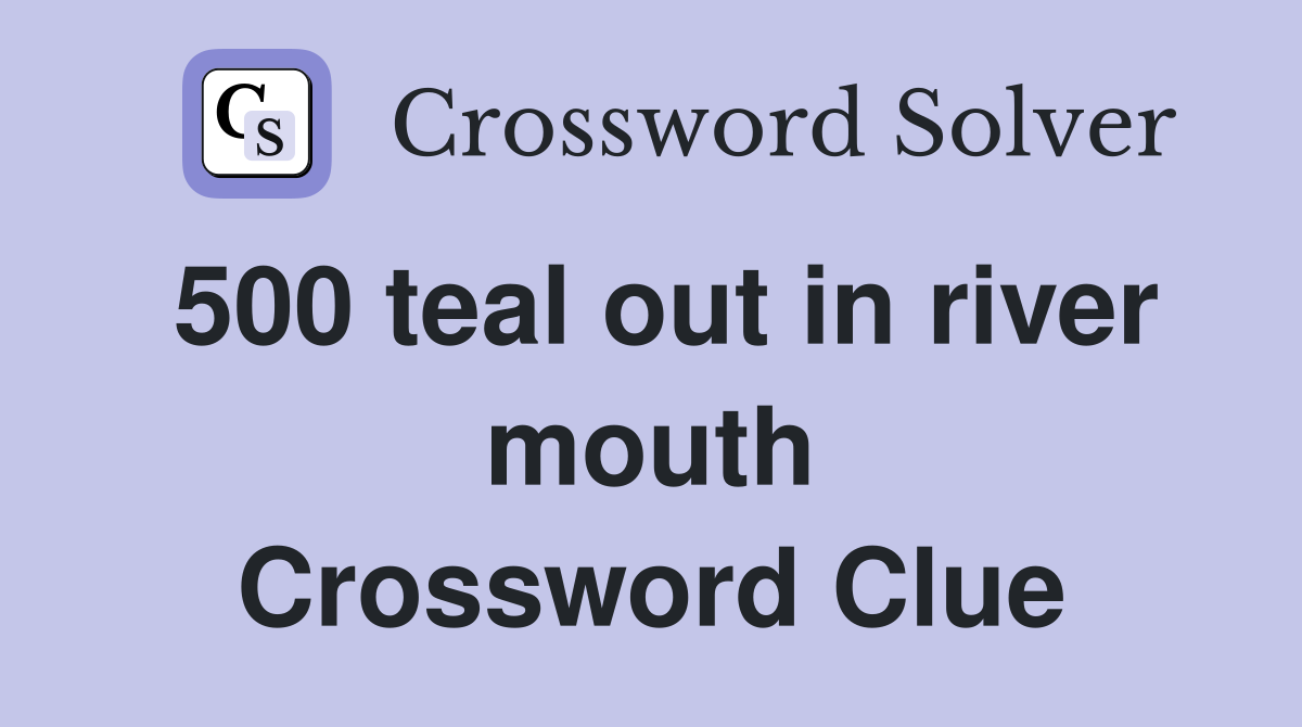 500 teal out in river mouth Crossword Clue