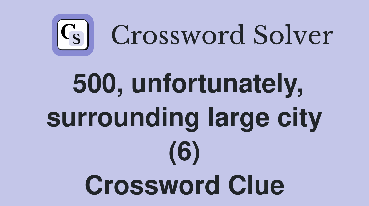 500, unfortunately, surrounding large city (6) Crossword Clue