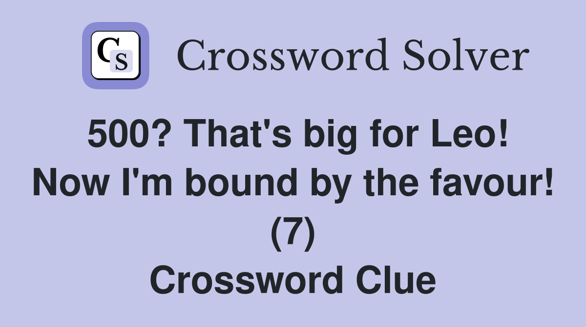500? That's big for Leo! Now I'm bound by the favour! (7) Crossword Clue