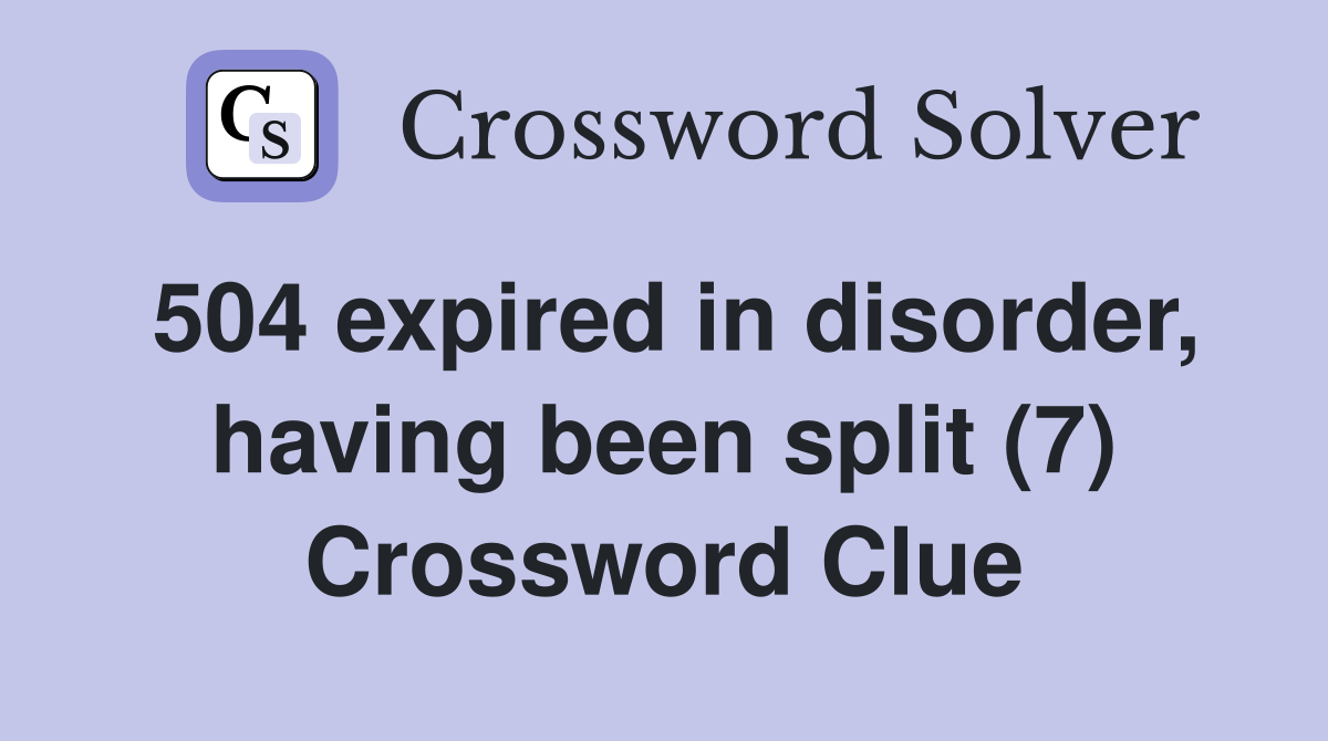 504 expired in disorder, having been split (7) Crossword Clue