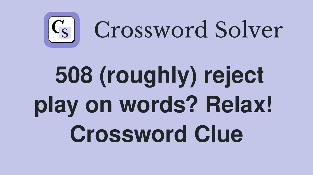 508 (roughly) reject play on words? Relax!  Crossword Clue