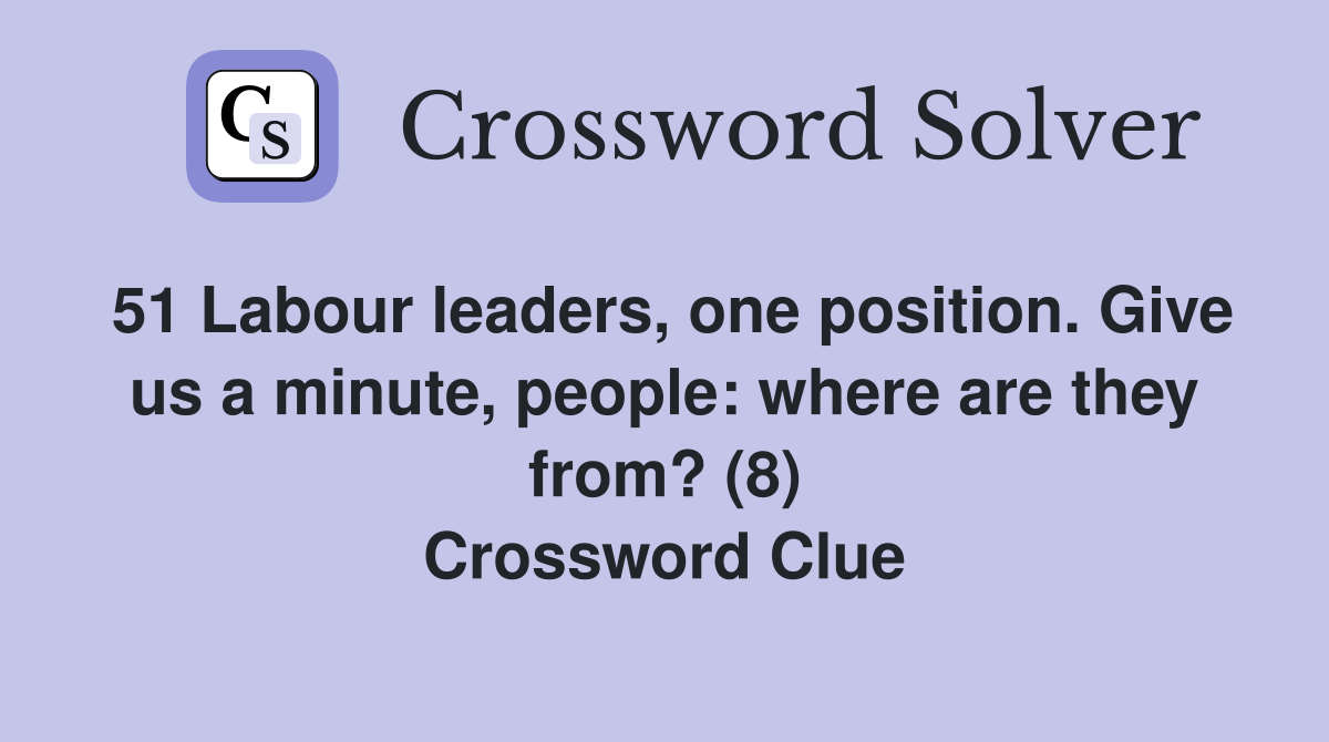 51 Labour leaders, one position. Give us a minute, people: where are they from? (8) Crossword Clue