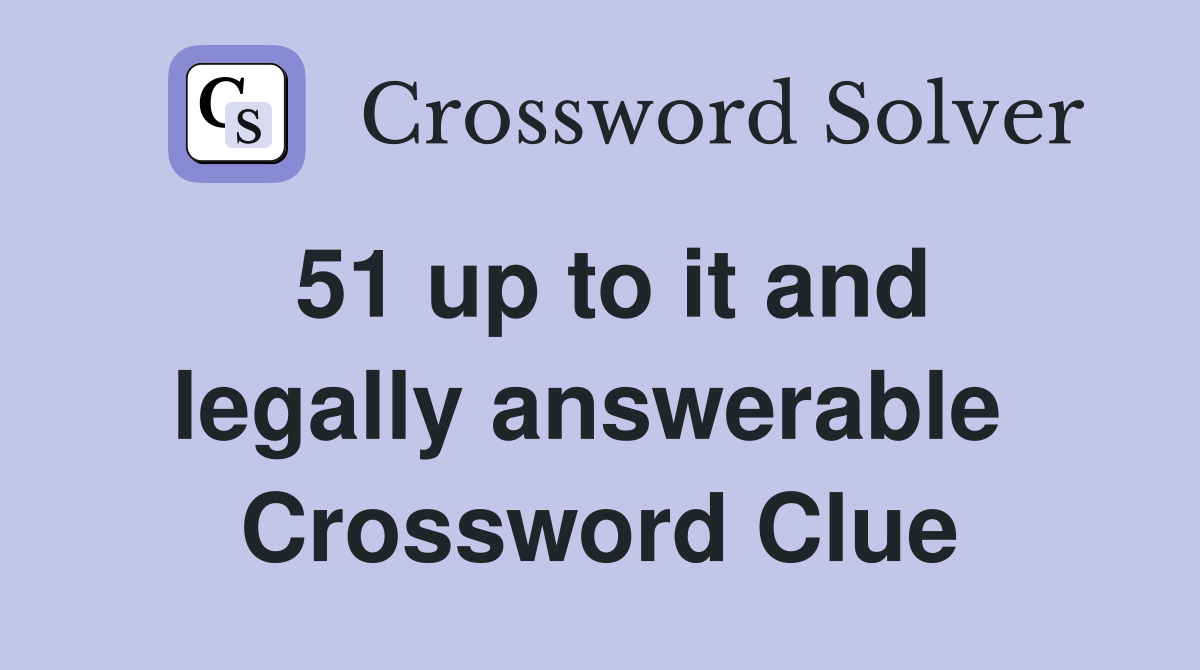 51 up to it and legally answerable  Crossword Clue