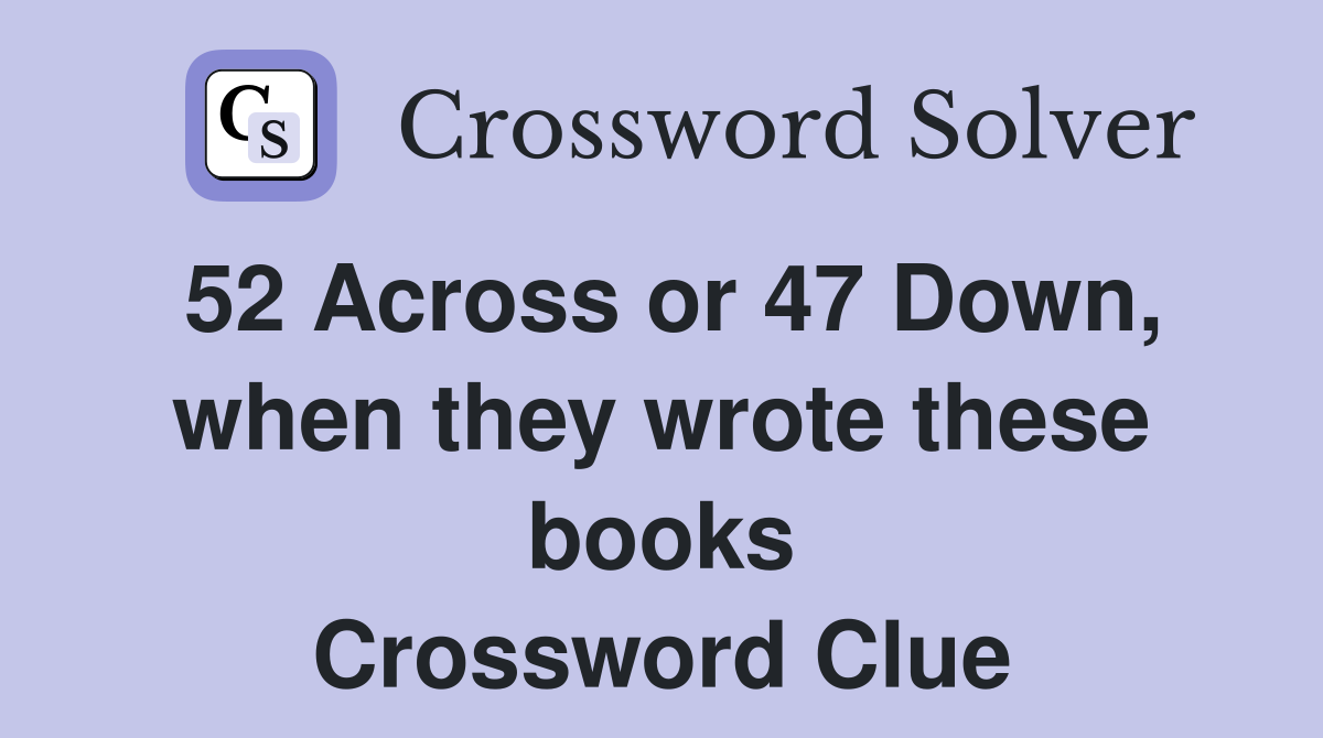 52 Across or 47 Down, when they wrote these books Crossword Clue