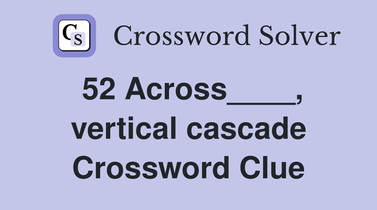 52 Across____, vertical cascade Crossword Clue