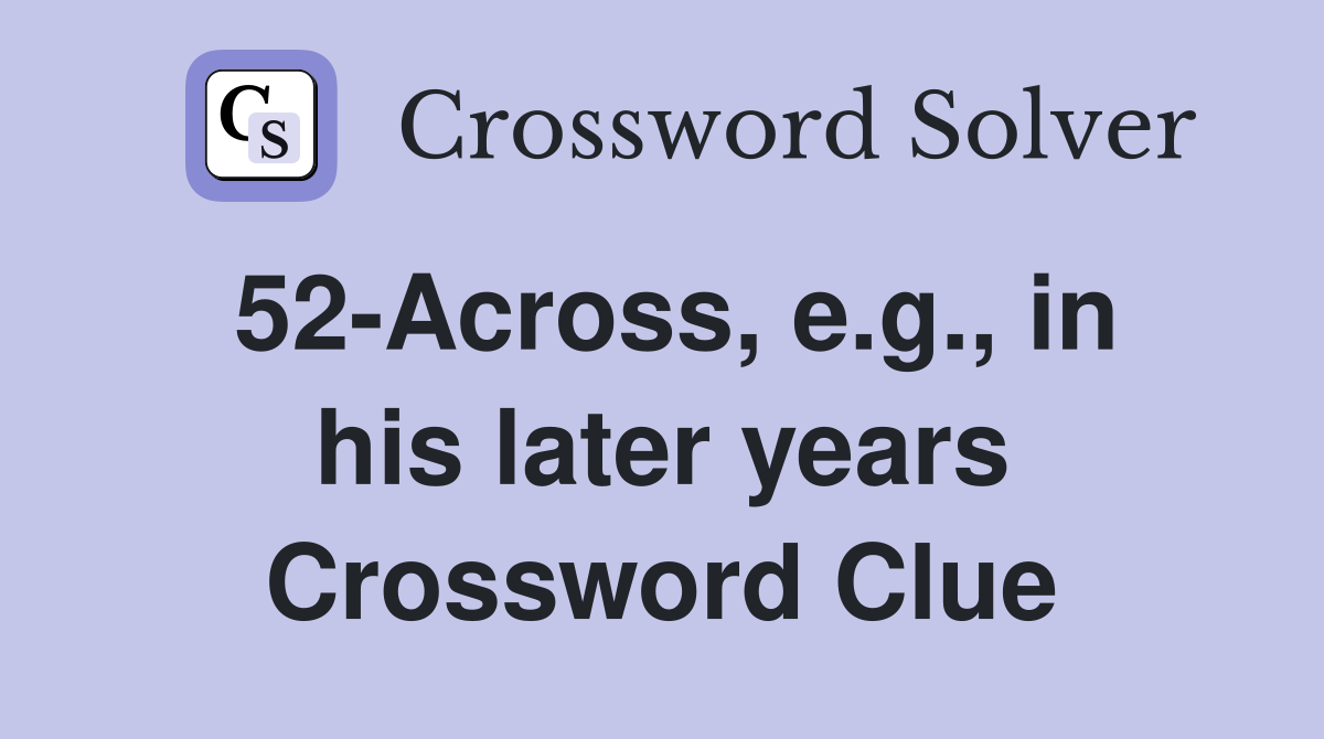 52-Across, e.g., in his later years Crossword Clue