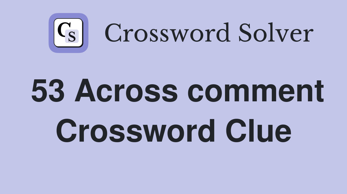 53 Across comment Crossword Clue