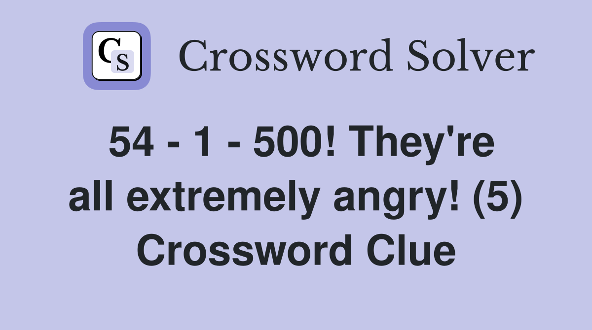 54 - 1 - 500! They're all extremely angry! (5) Crossword Clue