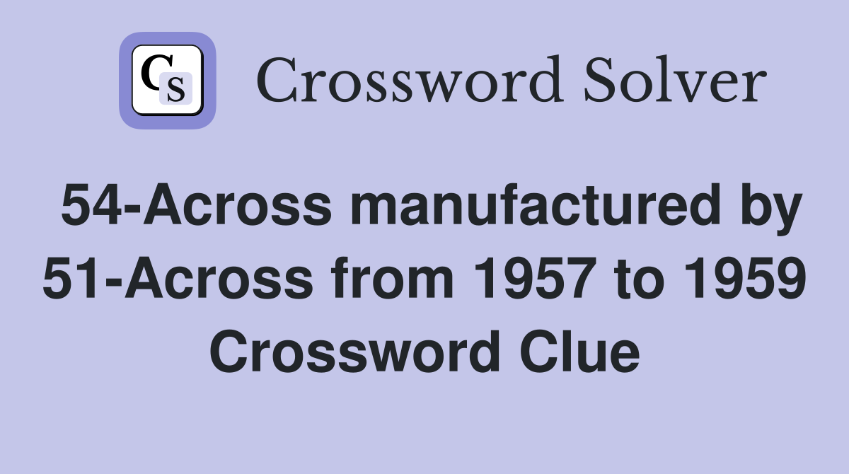 54-Across manufactured by 51-Across from 1957 to 1959 Crossword Clue