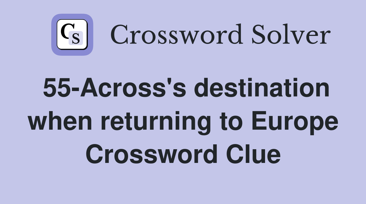 55-Across's destination when returning to Europe Crossword Clue
