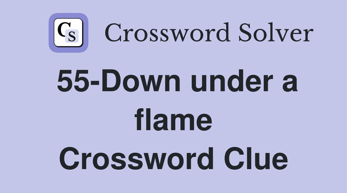 55-Down under a flame Crossword Clue