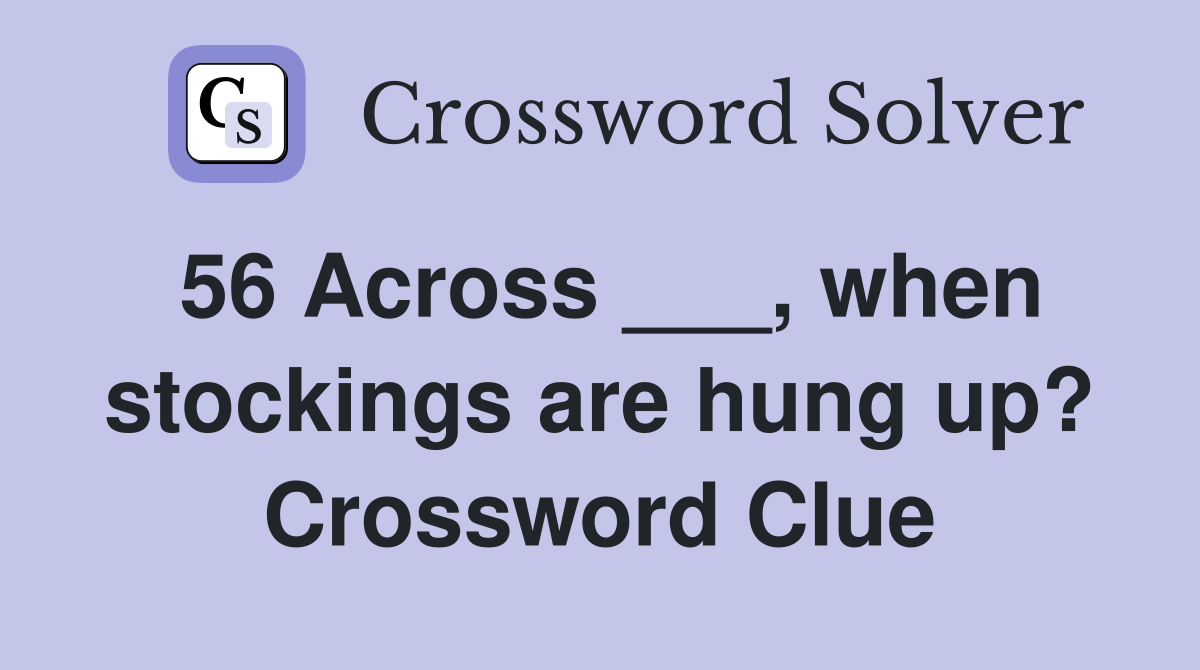 56 Across ___, when stockings are hung up? Crossword Clue