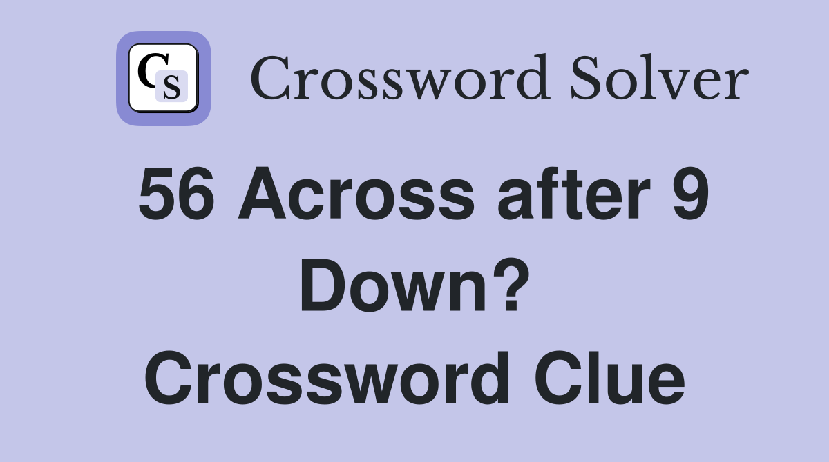 56 Across after 9 Down? Crossword Clue