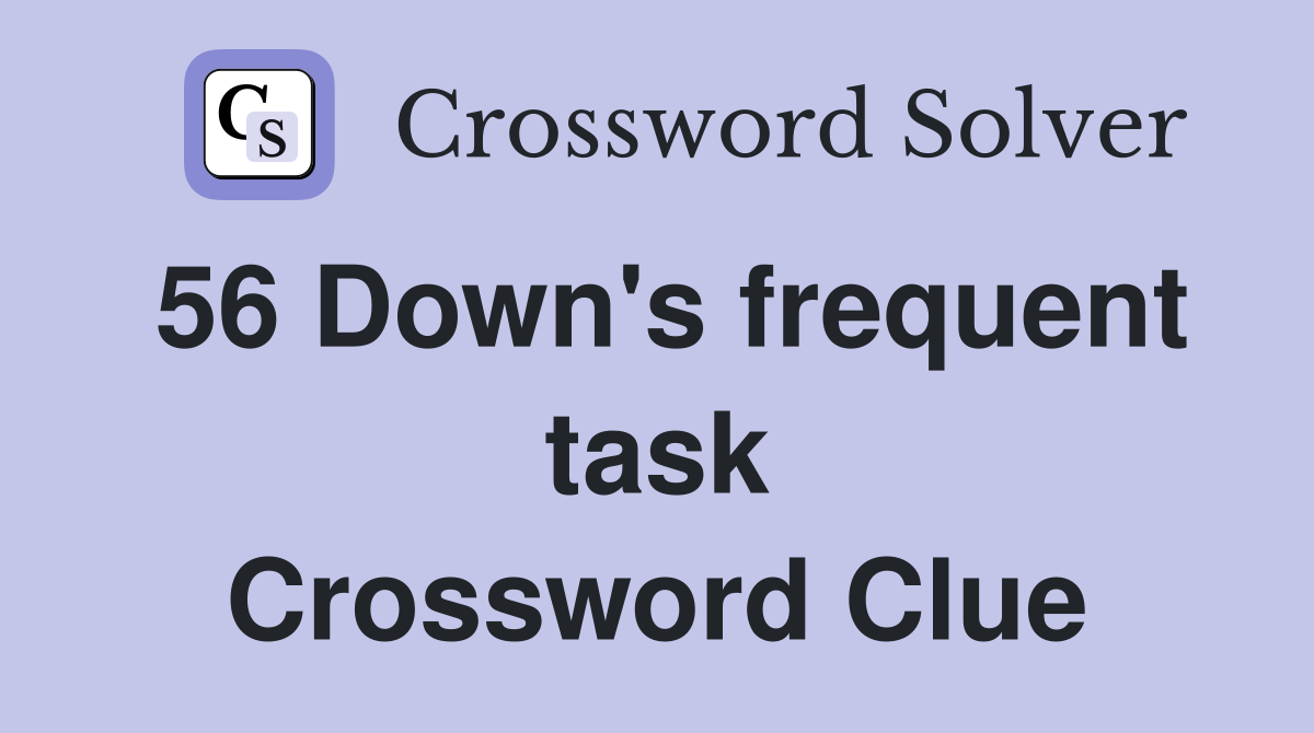 56 Down's frequent task Crossword Clue