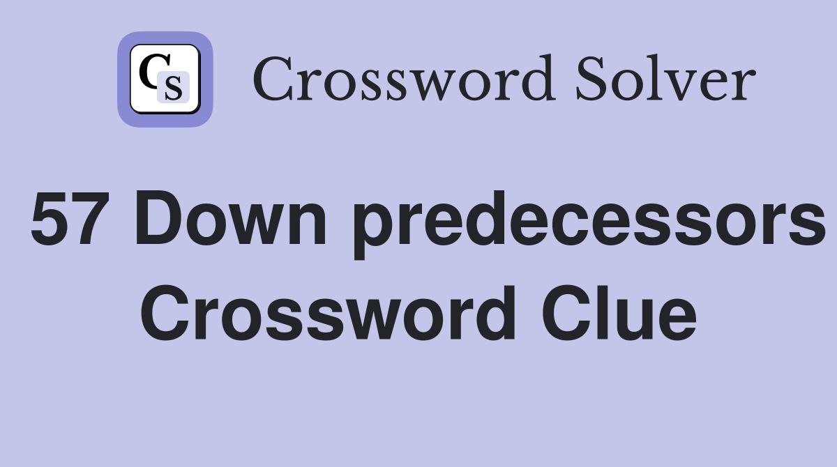 57 Down predecessors Crossword Clue