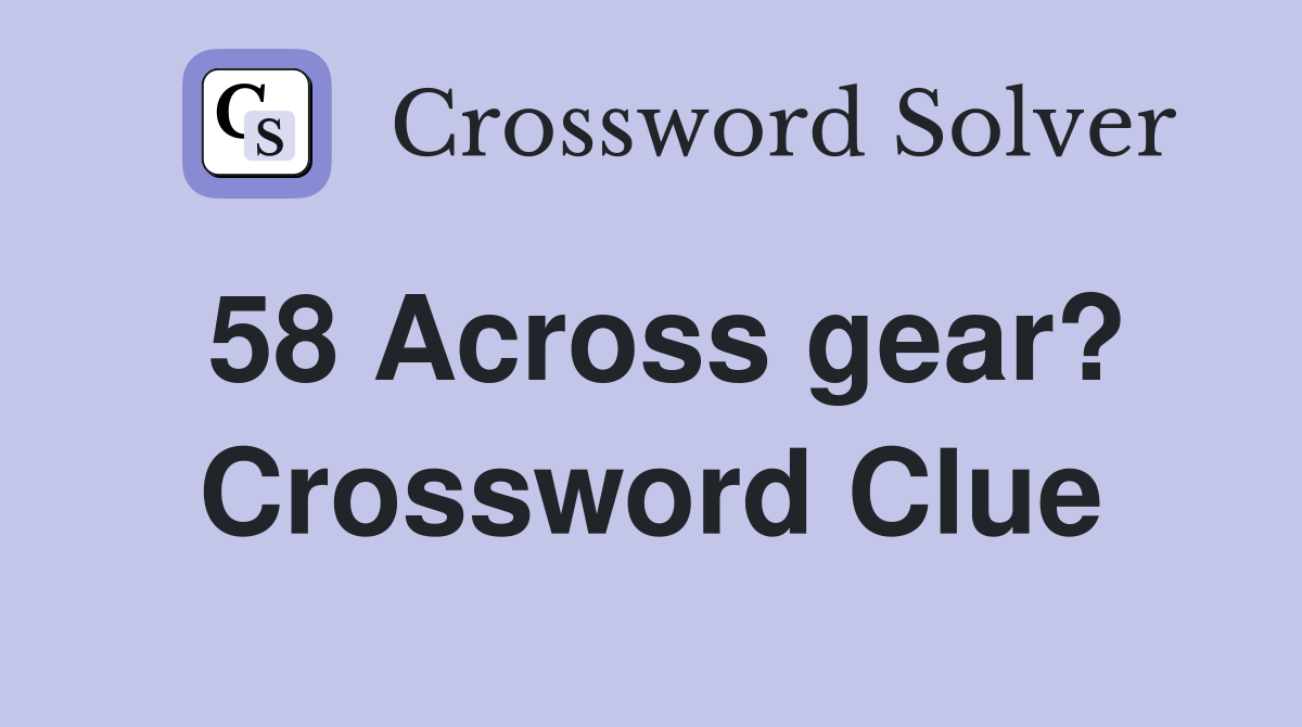 58 Across gear? Crossword Clue