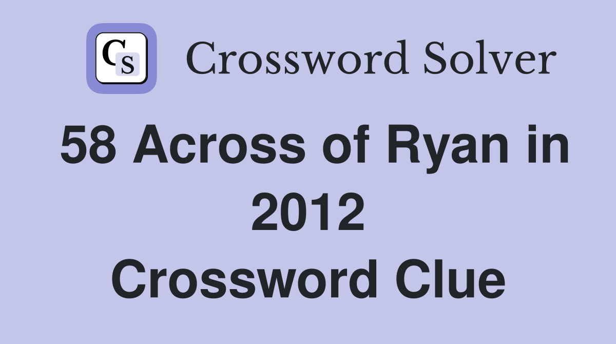 58 Across of Ryan in 2012 Crossword Clue