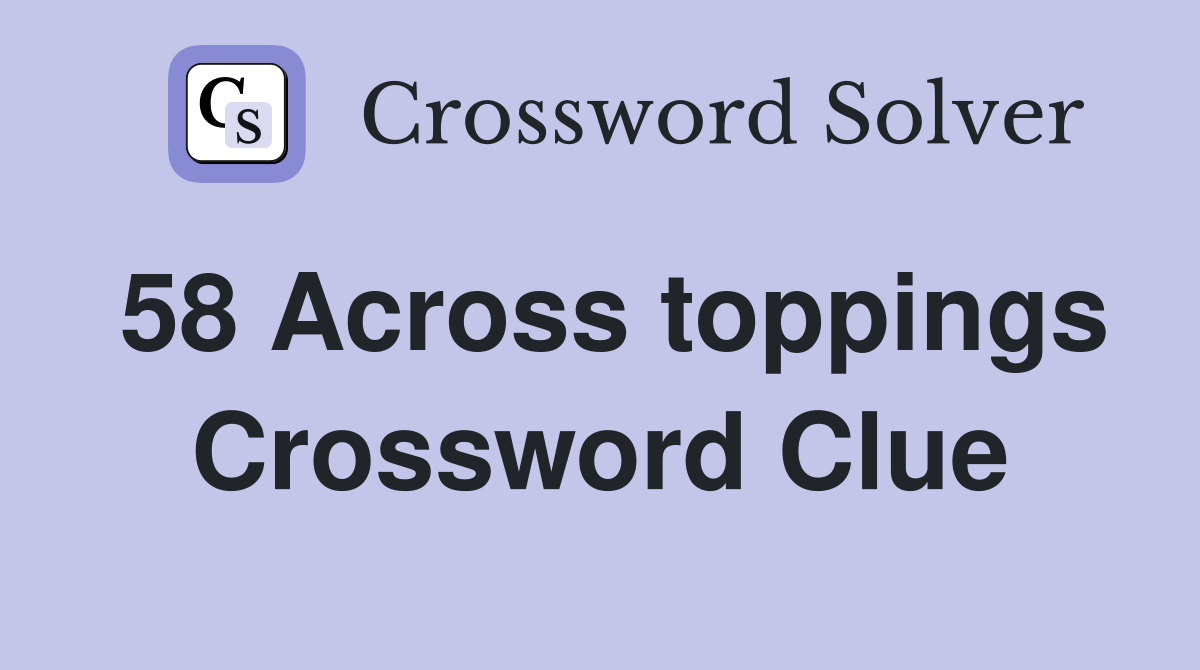 58 Across toppings Crossword Clue