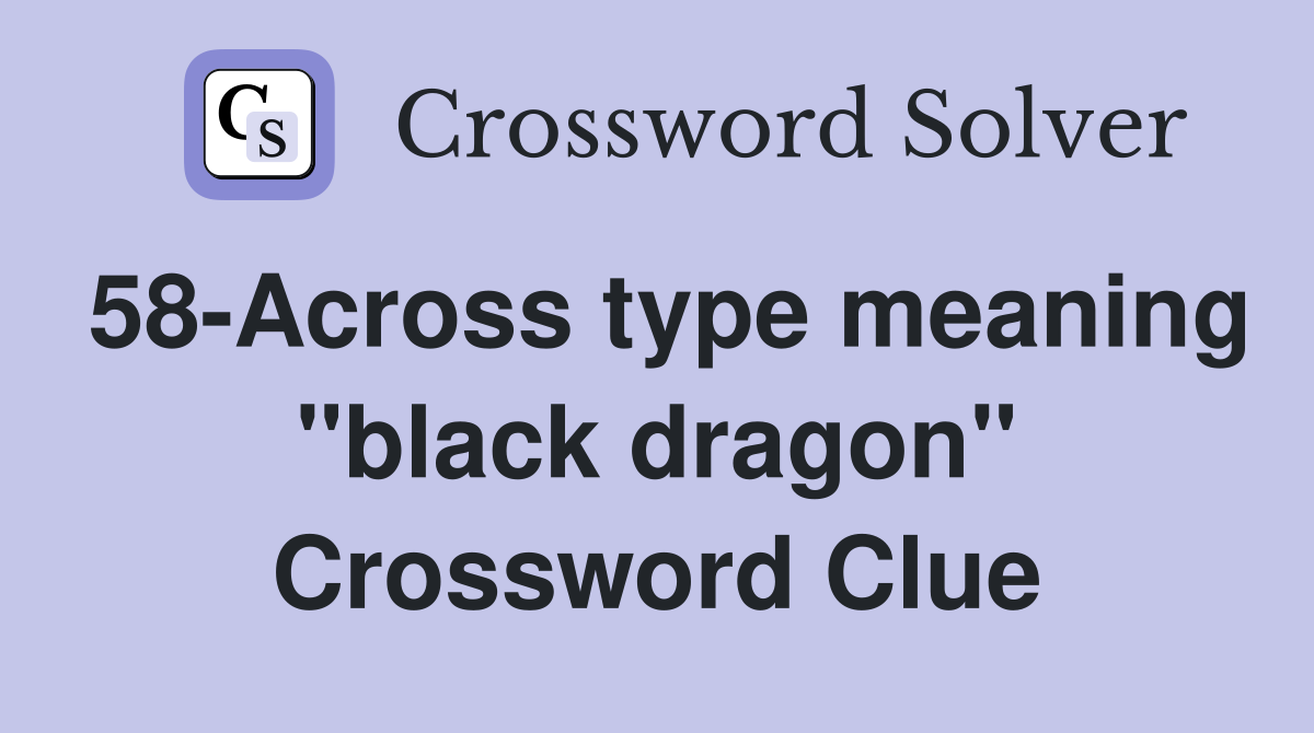 58-Across type meaning "black dragon" Crossword Clue