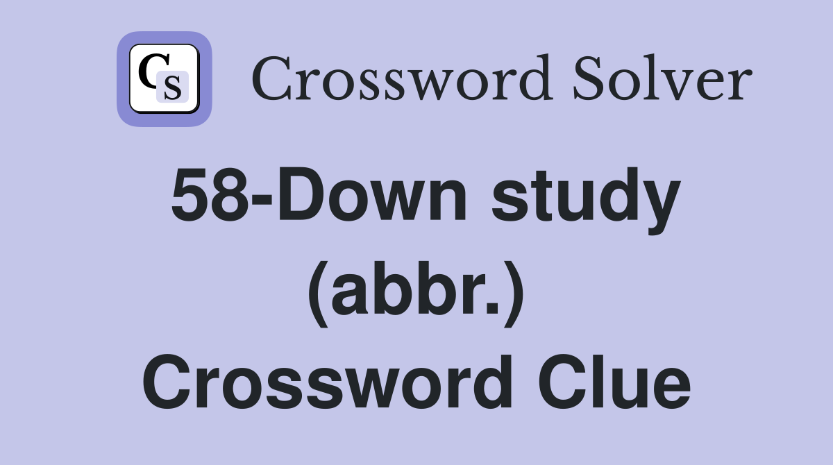 58-Down study (abbr.) Crossword Clue