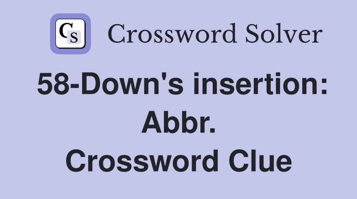 58-Down's insertion: Abbr. Crossword Clue