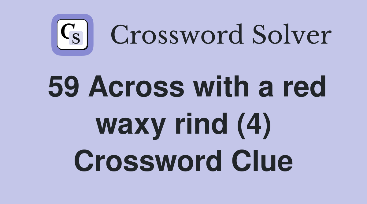 59 Across with a red waxy rind (4) Crossword Clue