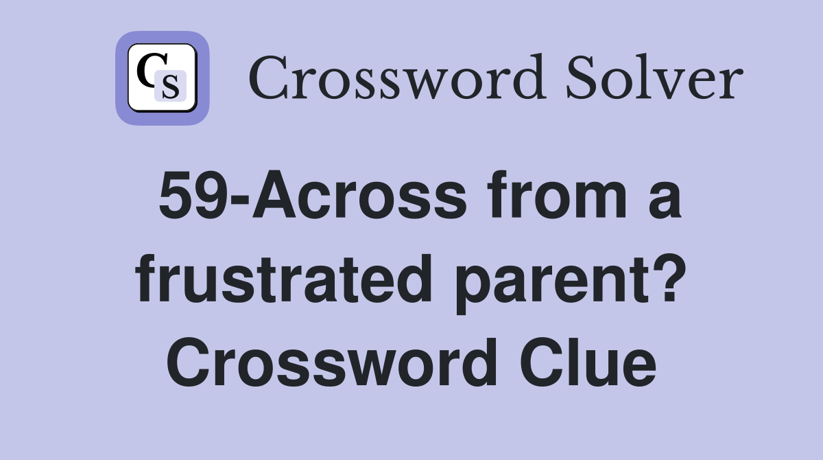 59-Across from a frustrated parent? Crossword Clue