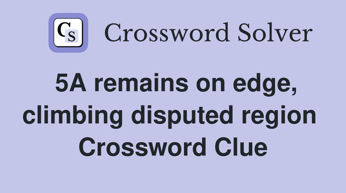 5A remains on edge, climbing disputed region  Crossword Clue
