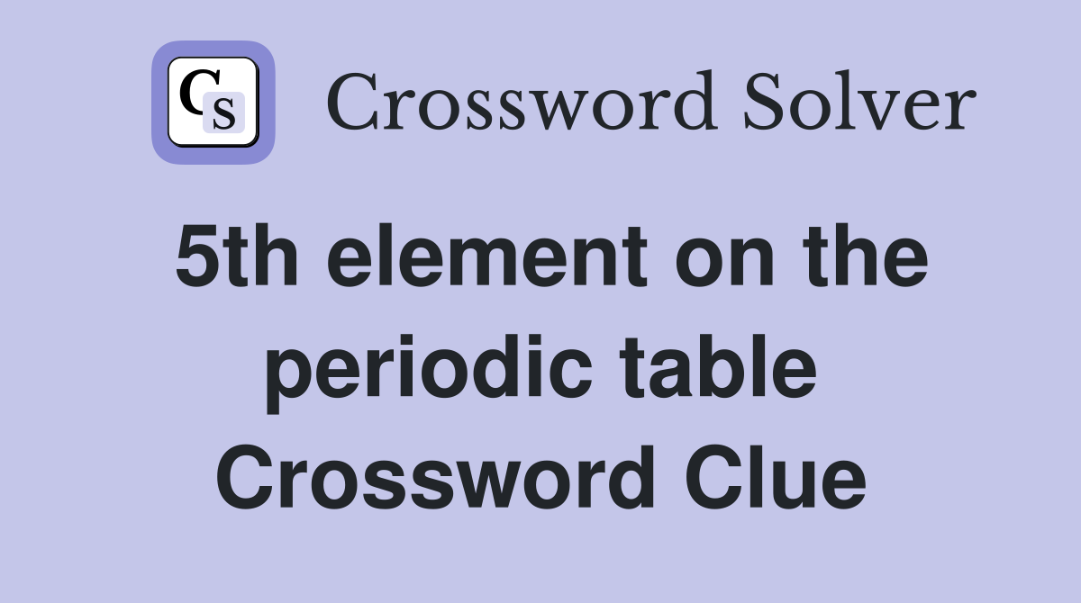 5th element on the periodic table Crossword Clue