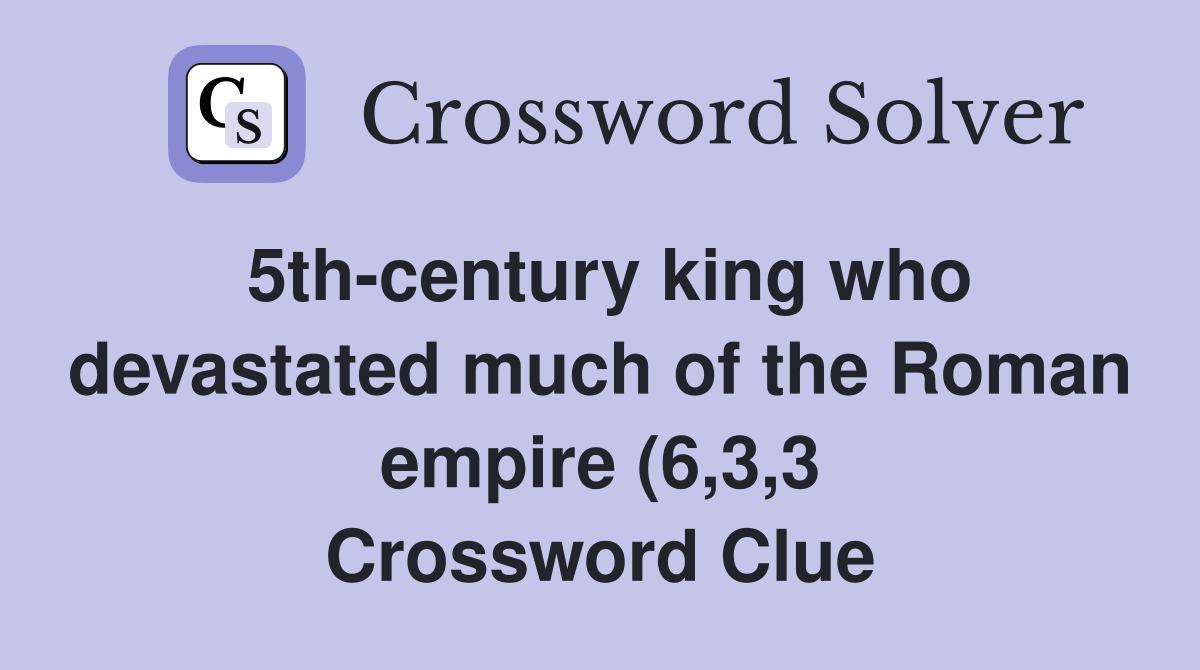 5th century king who devastated much of the Roman empire (6 3 3 5th century king who devastated much of the Roman empire (6 3 3